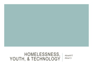 HOMELESSNESS,
YOUTH, & TECHNOLOGY
#biwHYT
#biw13
 
