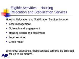 Eligible Activities – Housing  Relocation and Stabilization Services Housing Relocation and Stabilization Services include: Case management Outreach and engagement Housing search and placement Legal services Credit repair Like rental assistance, these services can only be provided for up to 18 months.  