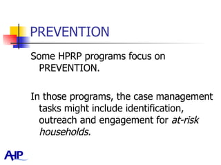 PREVENTION Some HPRP programs focus on PREVENTION.  In those programs, the case management tasks might include identification, outreach and engagement for  at-risk households.   
