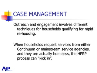 CASE MANAGEMENT Outreach and engagement involves different techniques for households qualifying for rapid re-housing.  When households request services from either Continuum or mainstream service agencies, and they are actually homeless, the HPRP process can “kick in”.  