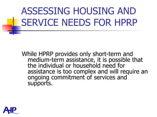 ASSESSING HOUSING AND SERVICE NEEDS FOR HPRP  While HPRP provides only short-term and medium-term assistance, it is possible that the individual or household need for assistance is too complex and will require an ongoing commitment of services and supports.  