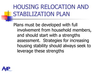 HOUSING RELOCATION AND STABILIZATION PLAN Plans must be developed with full involvement from household members, and should start with a strengths assessment.  Strategies for increasing housing stability should always seek to leverage these strengths  