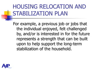 HOUSING RELOCATION AND STABILIZATION PLAN For example, a previous job or jobs that the individual enjoyed, felt challenged by, and/or is interested in for the future represents a strength that can be built upon to help support the long-term stabilization of the household.  