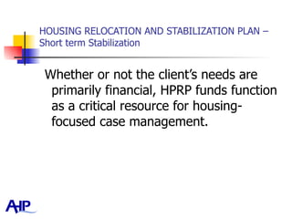 HOUSING RELOCATION AND STABILIZATION PLAN – Short term Stabilization Whether or not the client’s needs are primarily financial, HPRP funds function as a critical resource for housing-focused case management.  