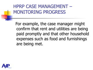 HPRP CASE MANAGEMENT – MONITORING PROGRESS For example, the case manager might confirm that rent and utilities are being paid promptly and that other household expenses such as food and furnishings are being met. 