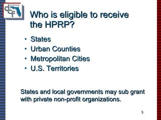 Who is eligible to receive  the HPRP? States Urban Counties Metropolitan Cities U.S. Territories States and local governments may sub grant  with private non-profit organizations. 3 