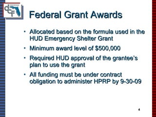 Federal Grant Awards Allocated based on the formula used in the HUD Emergency Shelter Grant Minimum award level of $500,000 Required HUD approval of the grantee’s plan to use the grant All funding must be under contract obligation to administer HPRP by 9-30-09 4 