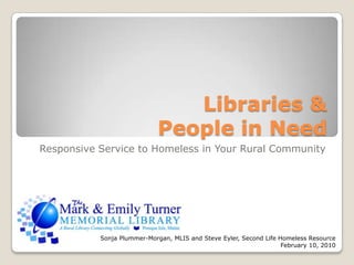 Libraries & People in Need Responsive Service to Homeless in Your Rural Community Sonja Plummer-Morgan, MLIS and Steve Eyler, Second Life Homeless Resource  February 10, 2010 