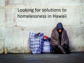 Looking for solutions to
homelessness in Hawaii
James Jackson Measles
 