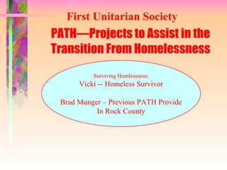 PATH—Projects to Assist in the Transition From Homelessness Surviving Homlessness: Vicki -- Homeless Survivor Brad Munger – Previous PATH Provide In Rock County First Unitarian Society 