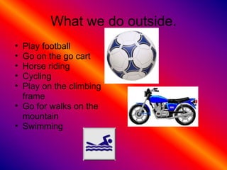 What we do outside. Play football Go on the go cart Horse riding Cycling Play on the climbing frame Go for walks on the mountain Swimming