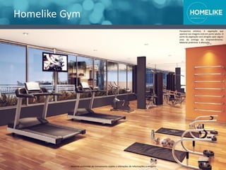 Homelike Gym
Perspectiva artística. A vegetação que
aparece nas imagens está em porte adulto. O
porte da vegetação será atingido após alguns
anos da entrega do empreendimento.
Material preliminar à alteração.
Material preliminar de treinamento sujeito a alterações de informações e imagens
 