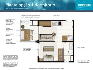 Planta opção 1 dormitório
34m² | COPA OPÇÃO | BANHO PADRÃO
da prefeitura.
produção ou
Os acessórios
equipamentos
de
e
materiais de uso cotidiano são apenas
elementos de decoração e não fazem
parte do contrato de aquisição.
Material preliminar de treinamento sujeito a alterações de informações e imagens
LOCALRESERVADO PARA O AQUECEDOR
A GÁS COM VENTILAÇÃO PERMANENTE
AMPLO CAIXILHO
COM BANDEIRA
FIXA INFERIOR
COPA OPÇÃO
BANHO PADRÃO
BANHO COM ILUMINAÇÃO
E VENTILAÇÃO NATURAIS
LOCALRESERVADO
PARA O AR
CONDICIONADO
COM VENTILAÇÃO
PERMANENTE
TERRAÇO
INTEGRADOAO
LIVING
GUARDA-CORPO
DE VIDRO
OPÇÃO COM
ALVENARIA
SEPARANDO
DORMITÓRIOE SALA
Os móveis e objetos de decoração têm
dimensões comerciais e não fazem
parte do contrato de aquisição. As
medidas internas são de face a face
das paredes de acordo com o projeto
 