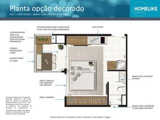 Planta opção decorado
34m² | COPA OPÇÃO | BANHO COM LAVATÓRIO EXTERNO
Os móveis e objetos de decoração têm
dimensões comerciais e não fazem
parte do contrato de aquisição. As
medidas internas são de face a face
das paredes de acordo com o projeto
da prefeitura. Os acessórios de
produção ou equipamentos e
materiais de uso cotidiano são apenas
elementos de decoração e não fazem
parte do contrato de aquisição.
Material preliminar de treinamento sujeito a alterações de informações e imagens
BANHO COM ILUMINAÇÃO
E VENTILAÇÃO NATURAIS
LOCALRESERVADO PARA O AQUECEDOR
A GÁS COM VENTILAÇÃO PERMANENTE
LOCALRESERVADO
PARA O AR
CONDICIONADO
COM VENTILAÇÃO
PERMANENTE
TERRAÇO
INTEGRADOAO
LIVING
GUARDA-CORPO
DE VIDRO
BANHO COM LAVATÓRIO
EXTERNO
AMPLO CAIXILHO
COM BANDEIRA
FIXA INFERIOR
COPA OPÇÃO
AMPLO ARMÁRIO
 