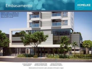 Embasamento
Material preliminar de treinamento sujeito a alterações de informações e imagens
Perspectiva artística. A vegetação que
aparece nas imagens está em porte adulto. O
porte da vegetação será atingido após alguns
anos da entrega do empreendimento.
Material preliminar à alteração.
ACESSO DE PEDESTRES
COM MARQUISE COBERTA
GUARITA BLINDADA COM
PORTÕESAUTOMATIZADOS
ACESSO DE SERVIÇO
INDEPENDENTE
 
