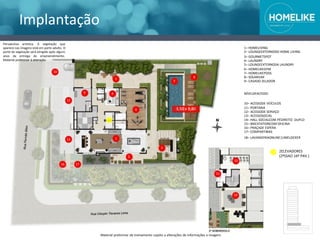 Implantação
1– HOMELIVING
2– LOUNGEEXTERNODO HOME LIVING
3– GOURMETSPOT
4– LAUNDRY
5– LOUNGEEXTERNODA LAUNDRY
6– HOMELIKEGYM
7– HOMELIKEPOOL
8– SOLARIUM
9– CASADO ZELADOR
NÍVELDEACESSO:
10– ACESSODE VEÍCULOS
11– PORTARIA
12– ACESSODE SERVIÇO
13– ACESSOSOCIAL
14– HALL SOCIALCOM PÉDIREITO DUPLO
15– BIKESTATIONCOM OFICINA
16– PRAÇADE ESPERA
17– COMPARTIBIKE
1
3
4
5
6
7
9
8
2
18– LAVANDERIAONLINE|LIMELOCKER
2ELEVADORES
(2ºSSAO 16º PAV.)
3,50 x 9,80
Perspectiva artística. A vegetação que
aparece nas imagens está em porte adulto. O
porte da vegetação será atingido após alguns
anos da entrega do empreendimento.
Material preliminar à alteração.
10
12
13
16 17
11
14
Material preliminar de treinamento sujeito a alterações de informações e imagens
15
 