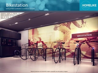 Bikestation
ESPAÇOPARA GUARDAR E CUIDAR DA SUA BIKE
Perspectiva artística. A vegetação que
aparece nas imagens está em porte adulto. O
porte da vegetação será atingido após alguns
anos da entrega do empreendimento.
Material preliminar à alteração.
Material preliminar de treinamento sujeito a alterações de informações e imagens
 