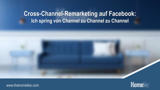 www.thehomelike.com
Cross-Channel-Remarketing auf Facebook:
Ich spring von Channel zu Channel zu Channel
 
