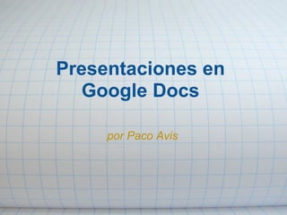 Presentaciones en
Google Docs
por Paco Avis
 