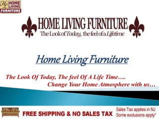 Home Living Furniture 
The Look Of Today, The feel Of A Life Time…. 
Change Your Home Atmosphere with us… 
 