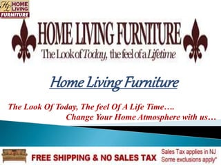 Home Living Furniture 
The Look Of Today, The feel Of A Life Time…. 
Change Your Home Atmosphere with us… 
 