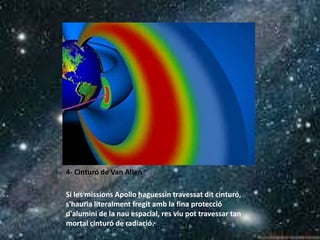 4- Cinturó de Van Allen
Si les missions Apollo haguessin travessat dit cinturó,
s'hauria literalment fregit amb la fina protecció
d'alumini de la nau espacial, res viu pot travessar tan
mortal cinturó de radiació.
 