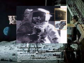 5- Objectes Inexplicables.
Un misteriós objecte que aparentment sembla reflectir-se en el casc de
l'astronauta de la missió Apollo 12 i que dóna la sensació d'estar
"penjat" no ha de ser-hi en absolut.
Alguns afirmen que forma part de l'estudi de gravació on
presumptament es van rodar les escenes de l'arribada de l'home a la
Lluna.
 