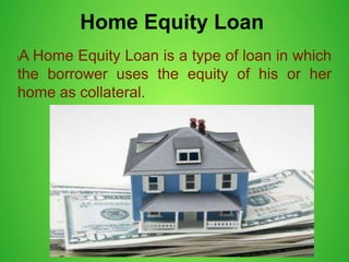 Home Equity Loan
lA Home Equity Loan is a type of loan in which
the borrower uses the equity of his or her
home as collateral.
 