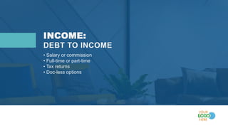 INCOME:
• Salary or commission
• Full-time or part-time
• Tax returns
• Doc-less options
DEBT TO INCOME
 