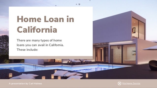 A presentation by Carl Holmes Mortgage Service
Home Loan in
California
There are many types of home
loans you can avail in California.
These include:
 