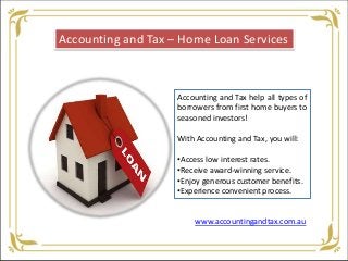 Accounting and Tax – Home Loan Services
Accounting and Tax help all types of
borrowers from first home buyers to
seasoned investors!
With Accounting and Tax, you will:
•Access low interest rates.
•Receive award-winning service.
•Enjoy generous customer benefits.
•Experience convenient process.
www.accountingandtax.com.au
 