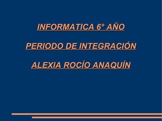 INFORMATICA 6° AÑO PERIODO DE INTEGRACIÓN ALEXIA ROCÍO ANAQUÍN 