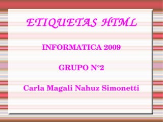 ETIQUETAS HTML
    INFORMATICA 2009

        GRUPO N°2

Carla Magali Nahuz Simonetti
 
