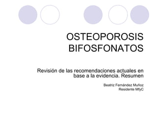 OSTEOPOROSIS BIFOSFONATOS Revisión de las recomendaciones actuales en base a la evidencia. Resumen Beatriz Fernández Muñoz Residente MfyC 