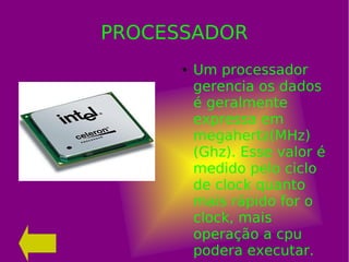 PROCESSADOR
● Um processador
gerencia os dados
é geralmente
expressa em
megahertz(MHz)
(Ghz). Esse valor é
medido pelo ciclo
de clock quanto
mais rápido for o
clock, mais
operação a cpu
podera executar.
 