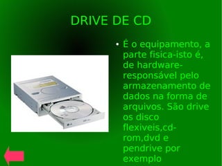 DRIVE DE CD
● É o equipamento, a
parte fisica-isto é,
de hardware-
responsável pelo
armazenamento de
dados na forma de
arquivos. São drive
os disco
flexiveis,cd-
rom,dvd e
pendrive por
exemplo
 
