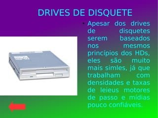 DRIVES DE DISQUETE
● Apesar dos drives
de disquetes
serem baseados
nos mesmos
princípios dos HDs,
eles são muito
mais simles, já que
trabalham com
densidades e taxas
de leieus motores
de passo e mídias
pouco confiáveis.
 
