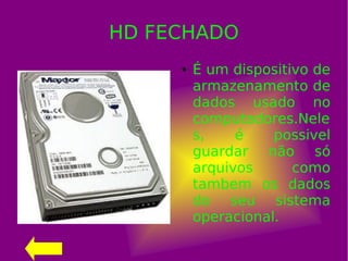HD FECHADO
● É um dispositivo de
armazenamento de
dados usado no
computadores.Nele
s, é possivel
guardar não só
arquivos como
tambem os dados
do seu sistema
operacional.
 