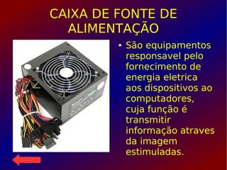 CAIXA DE FONTE DE
ALIMENTAÇÃO
● São equipamentos
responsavel pelo
fornecimento de
energia eletrica
aos dispositivos ao
computadores,
cuja função é
transmitir
informação atraves
da imagem
estimuladas.
 