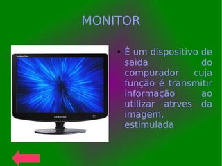 MONITOR
● È um dispositivo de
saida do
compurador cuja
função é transmitir
informação ao
utilizar atrves da
imagem,
estimulada
 