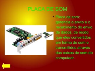 PLACA DE SOM
●
Placa de som:
gerencia o envio e o
recebimento do envio
de dados, de modo
que eles convertidos
em forma de som e
transmitidos através
das caixas de som do
computadr.
 