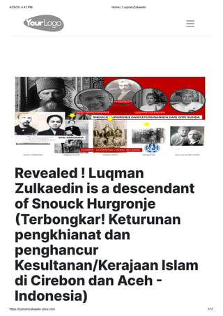 4/29/24, 4:47 PM Home | LuqmanZulkaedin
https://luqmanzulkaedin.odoo.com 1/17
Revealed!Luqman
Zulkaedinisadescendant
ofSnouckHurgronje
(Terbongkar!Keturunan
pengkhianatdan
penghancur
Kesultanan/KerajaanIslam
diCirebondanAceh-
Indonesia)
 