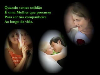 Quando sentes solidão É uma Mulher que procuras Para ser tua companheira  Ao longo da vida. 