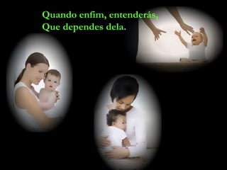 Quando enfim, entenderás, Que dependes dela. 
