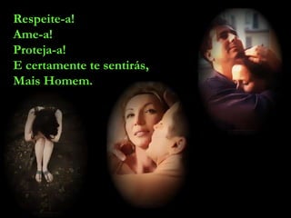 Respeite-a! Ame-a! Proteja-a! E certamente te sentirás, Mais Homem. 