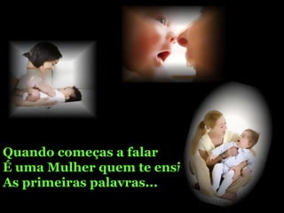 Quando começas a falar É uma Mulher quem te ensina As primeiras palavras... 