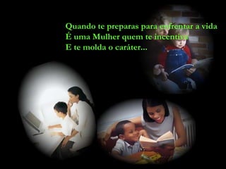 Quando te preparas para enfrentar a vida É uma Mulher quem te incentiva  E te molda o caráter... 