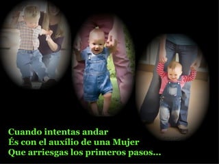 Cuando intentas andar És con el auxílio de una Mujer Que arriesgas los primeros pasos... 