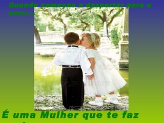 Quando começas a despertar para o amor... É uma Mulher que te faz sonhar. 
