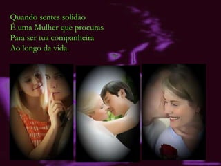 Quando sentes solidão É uma Mulher que procuras Para ser tua companheira  Ao longo da vida. 